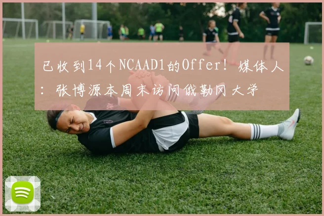 已收到14个NCAAD1的Offer！媒体人：张博源本周末访问俄勒冈大学
