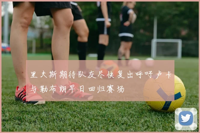 里夫斯期待队友尽快复出呼吁卢卡与勒布朗早日回归赛场