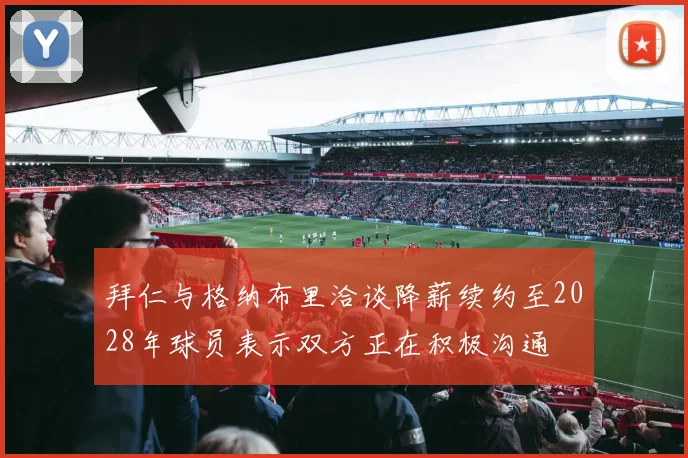 拜仁与格纳布里洽谈降薪续约至2028年球员表示双方正在积极沟通
