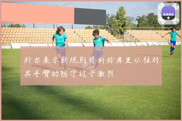 科尔表示新规则将利好库里以往对其手臂的防守过于激烈