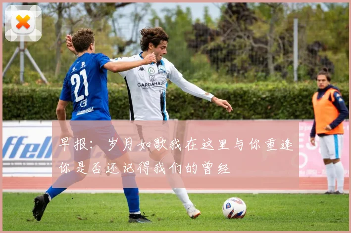 早报：岁月如歌我在这里与你重逢你是否还记得我们的曾经