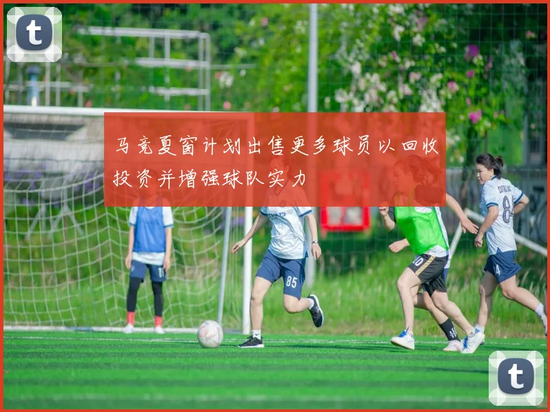 马竞夏窗计划出售更多球员以回收投资并增强球队实力