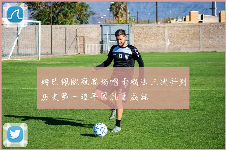 姆巴佩欧冠客场帽子戏法三次并列历史第一追平因扎吉成就