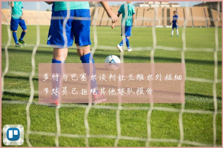 多特与巴塞尔谈判杜兰维尔外租细节球员已拒绝其他球队报价