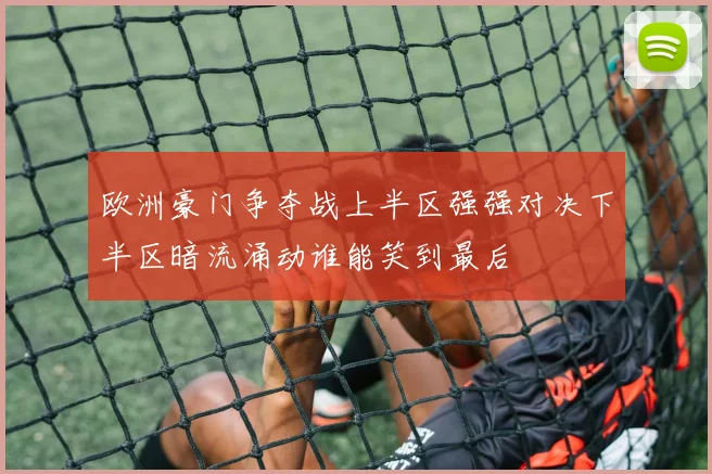 欧洲豪门争夺战上半区强强对决下半区暗流涌动谁能笑到最后
