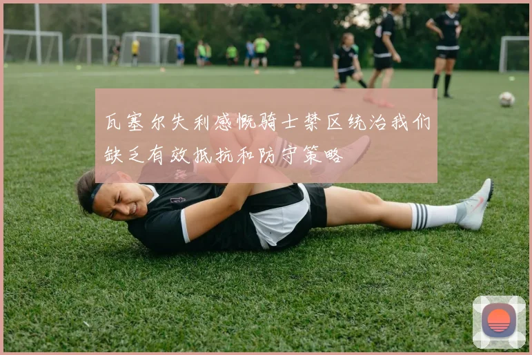 瓦塞尔失利感慨骑士禁区统治我们缺乏有效抵抗和防守策略