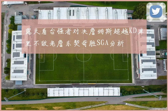 露天看台强者对决詹姆斯超越KD库里不敌老詹东契奇胜SGA分析