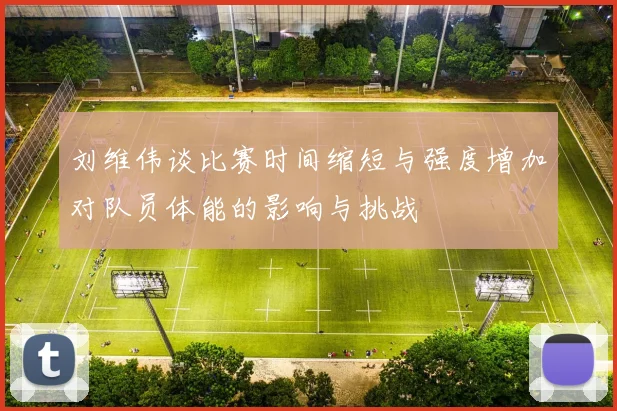 刘维伟谈比赛时间缩短与强度增加对队员体能的影响与挑战