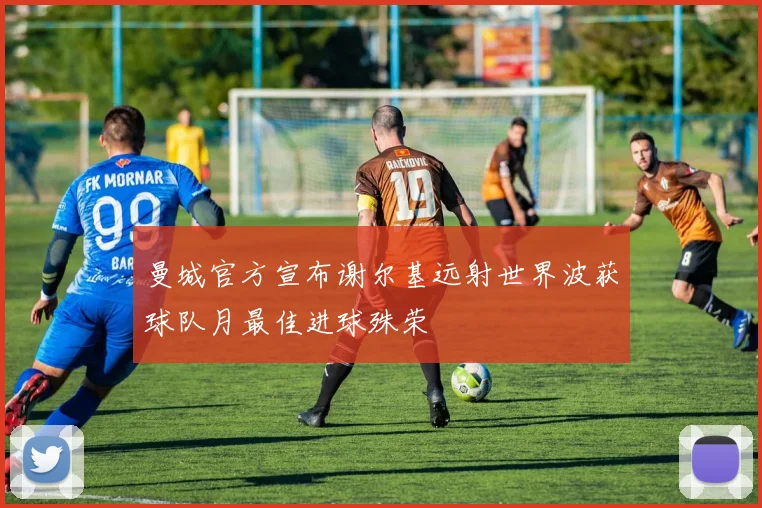曼城官方宣布谢尔基远射世界波获球队月最佳进球殊荣