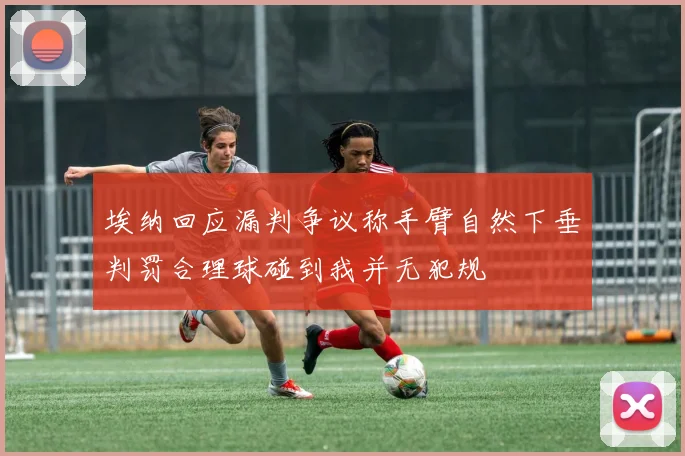 埃纳回应漏判争议称手臂自然下垂判罚合理球碰到我并无犯规