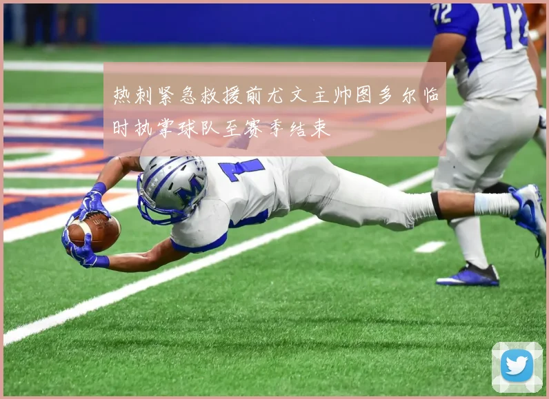 热刺紧急救援前尤文主帅图多尔临时执掌球队至赛季结束