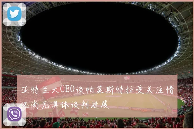 亚特兰大CEO谈帕莱斯特拉受关注情况尚无具体谈判进展