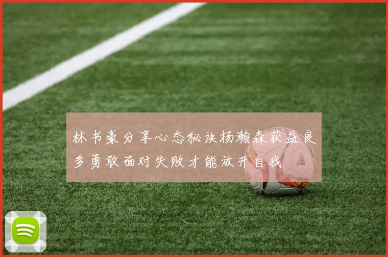 林书豪分享心态秘诀杨瀚森获益良多勇敢面对失败才能放开自我