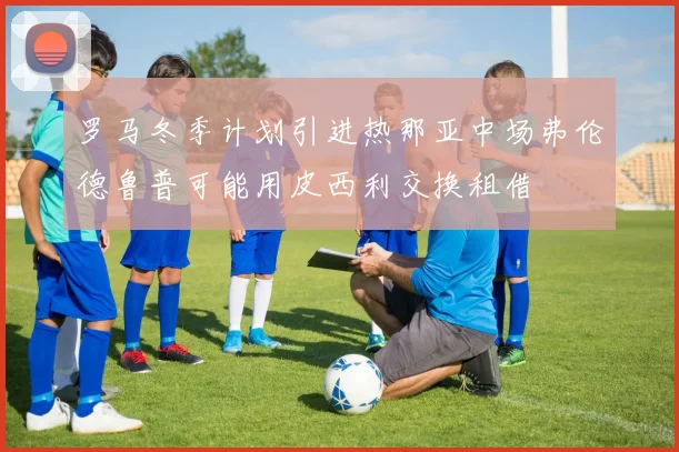 罗马冬季计划引进热那亚中场弗伦德鲁普可能用皮西利交换租借