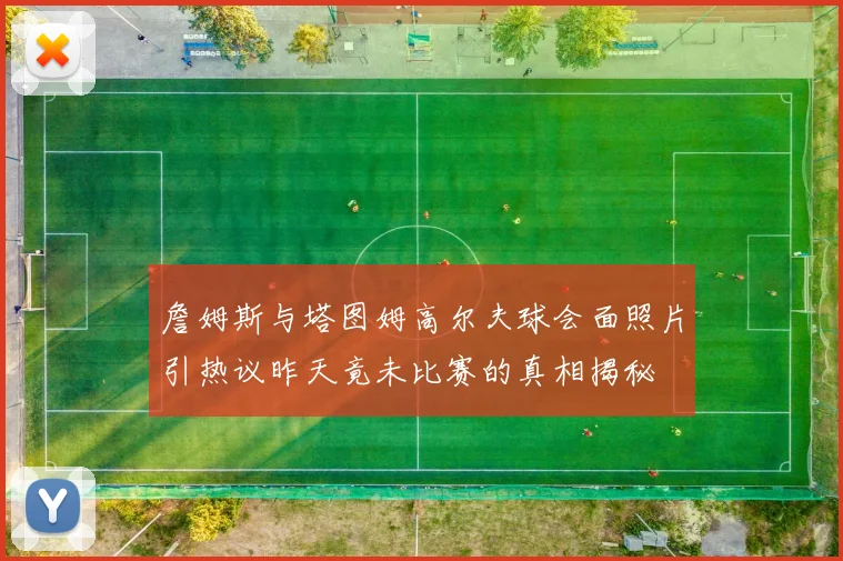 詹姆斯与塔图姆高尔夫球会面照片引热议昨天竟未比赛的真相揭秘