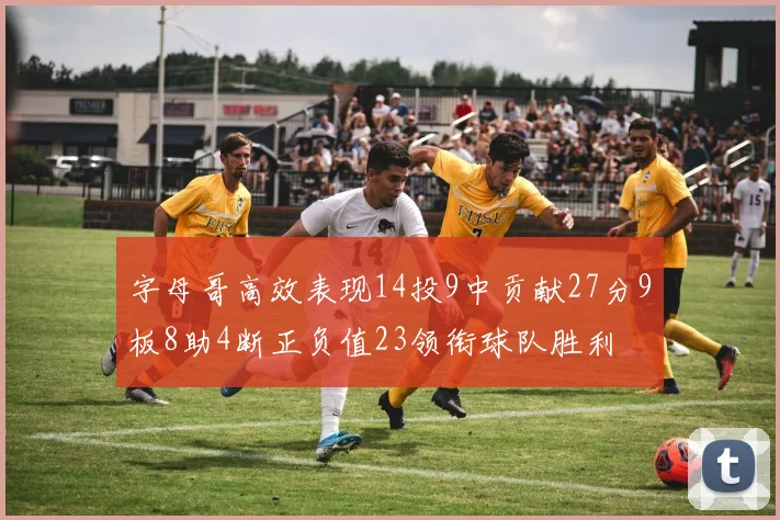 字母哥高效表现14投9中贡献27分9板8助4断正负值23领衔球队胜利