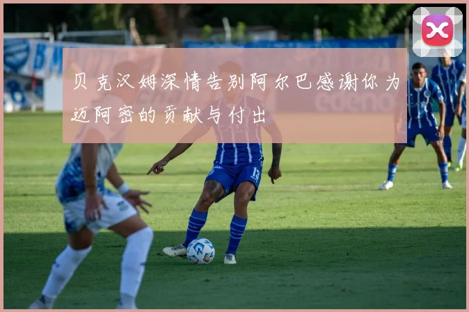 贝克汉姆深情告别阿尔巴感谢你为迈阿密的贡献与付出