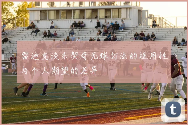 雷迪克谈东契奇无球打法的适用性与个人期望的差异