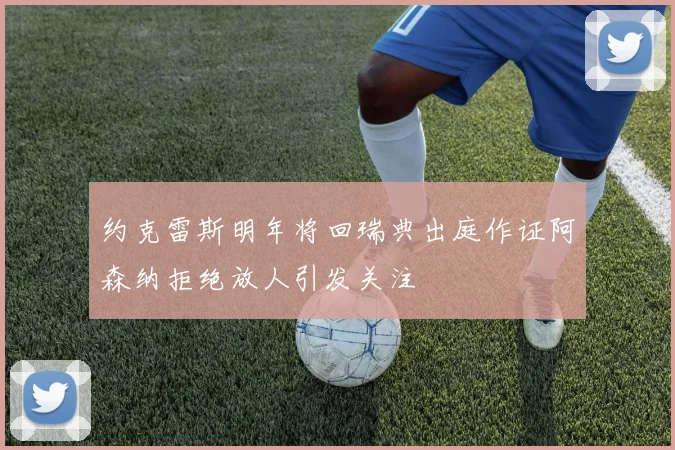 约克雷斯明年将回瑞典出庭作证阿森纳拒绝放人引发关注