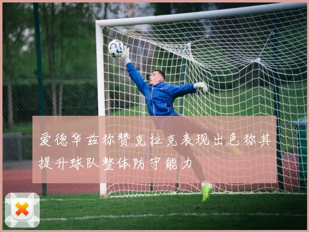 爱德华兹称赞克拉克表现出色称其提升球队整体防守能力