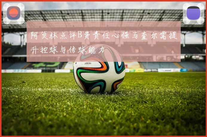 阿莫林点评B费责任心强马奎尔需提升控球与传球能力
