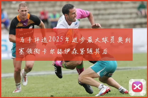 马卡评选2025年进步最大球员奥利塞领衔卡尔赫伊森紧随其后