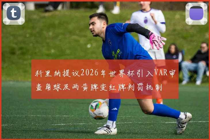 科里纳提议2026年世界杯引入VAR审查角球及两黄牌变红牌判罚机制