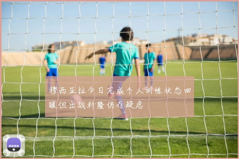 穆西亚拉今日完成个人训练状态回暖但出战科隆仍存疑虑