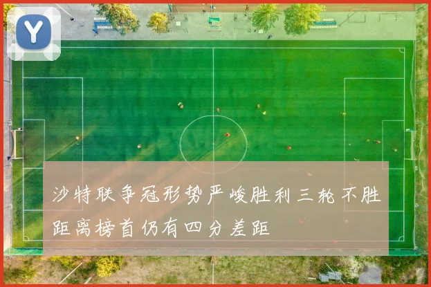沙特联争冠形势严峻胜利三轮不胜距离榜首仍有四分差距