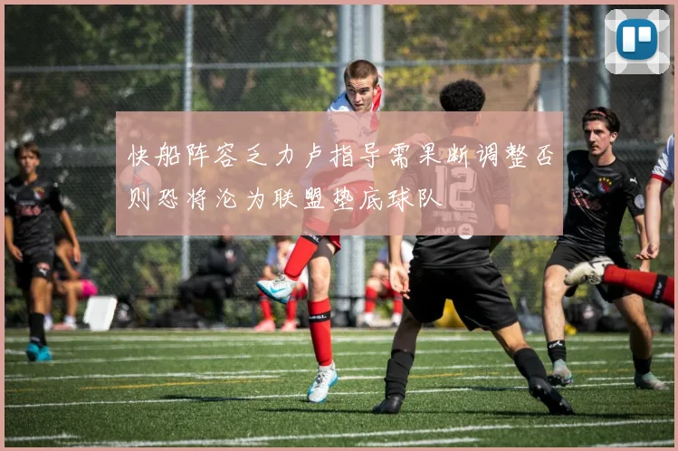 快船阵容乏力卢指导需果断调整否则恐将沦为联盟垫底球队