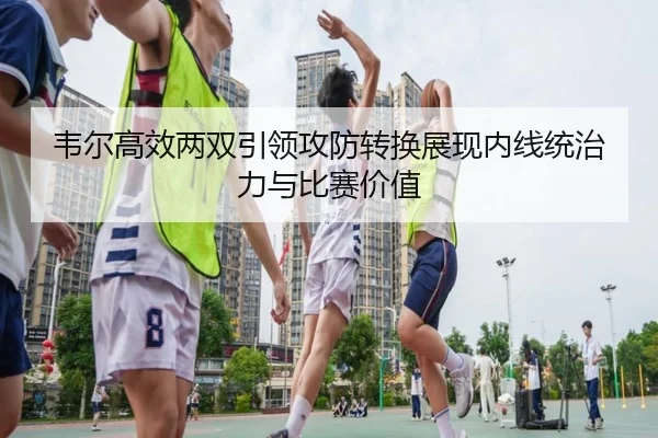 韦尔高效两双引领攻防转换展现内线统治力与比赛价值 | LDSPORTS