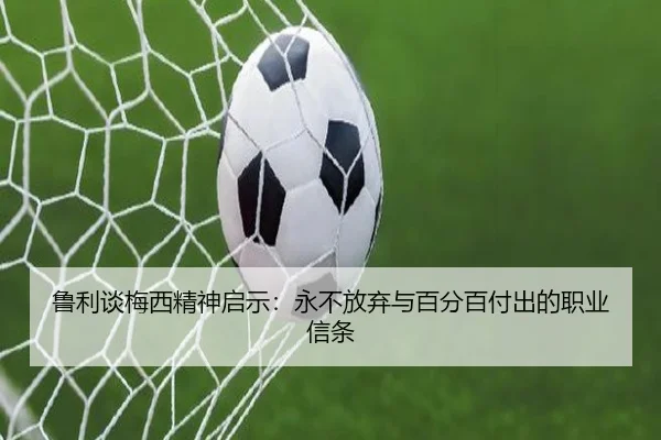 鲁利谈梅西精神启示：永不放弃与百分百付出的职业信条 | LDSPORTS